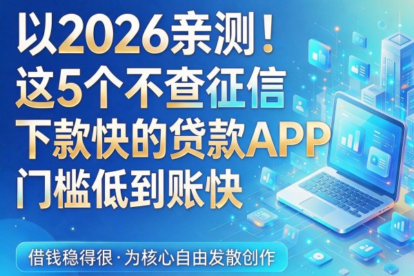2026亲测！这5个不查征信下款快的贷款APP，门槛低到账快，借钱稳得很