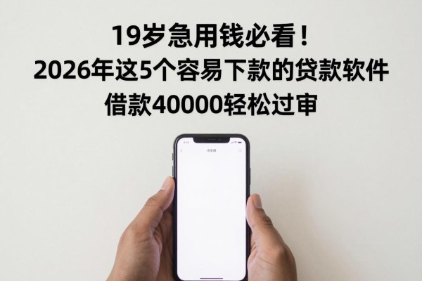 19岁急用钱必看!2026年这5个容易下款的贷款软件,借款40000轻松过审
