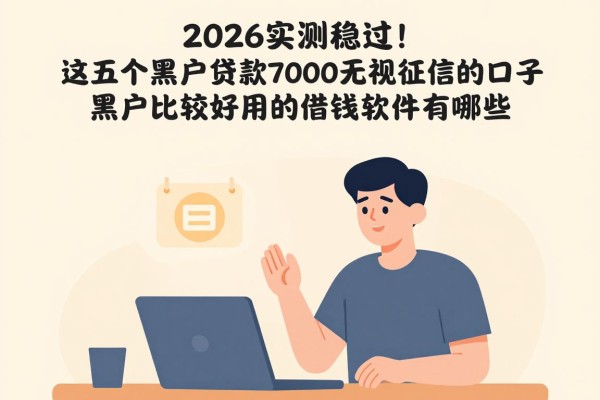 2026实测稳过！这五个黑户贷款7000无视征信的口子，黑户比较好用的借钱软件有哪些