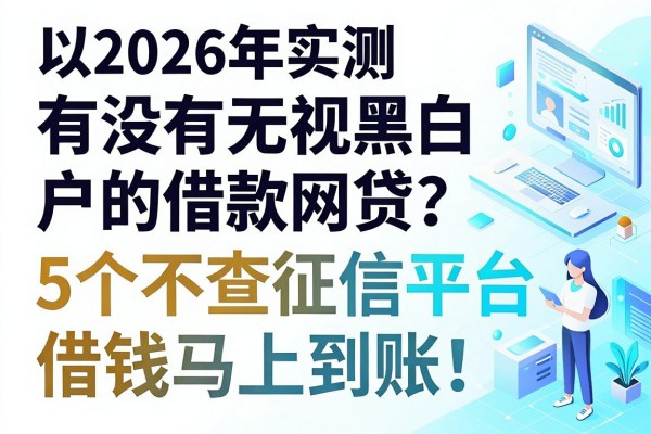 2026年实测:有没有无视黑白户的借款网贷?这5个不查征信平台借钱马上到账!