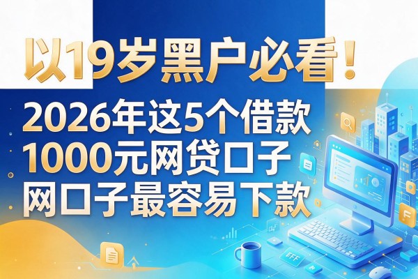 19岁黑户必看！2026年这5个借款1000元网贷口子最容易下款