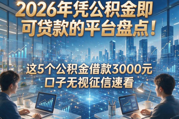 2026年凭公积金即可贷款的平台盘点！这5个公积金借款3000元口子无视征信速看