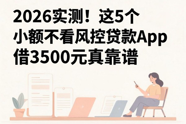 2026实测！这5个小额不看风控贷款App，借3500元真靠谱