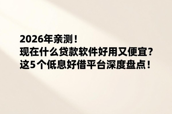2026年亲测!现在什么贷款软件好用又便宜?这5个低息好借平台深度盘点!