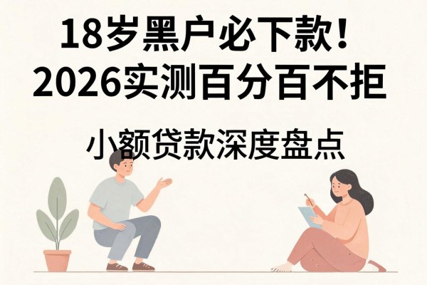 18岁黑户必下款!2026实测百分百不拒的小额贷款深度盘点