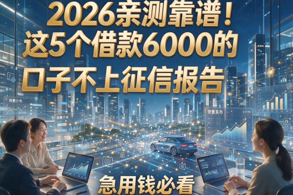 2026亲测靠谱！这5个借款6000的口子不上征信报告，急用钱必看