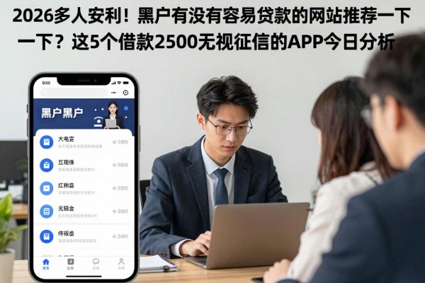 2026多人安利!黑户有没有容易贷款的网站推荐一下?这5个借款2500无视征信的APP今日分析