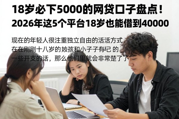 18岁必下5000的网贷口子盘点!2026年这5个平台18岁也能借到40000