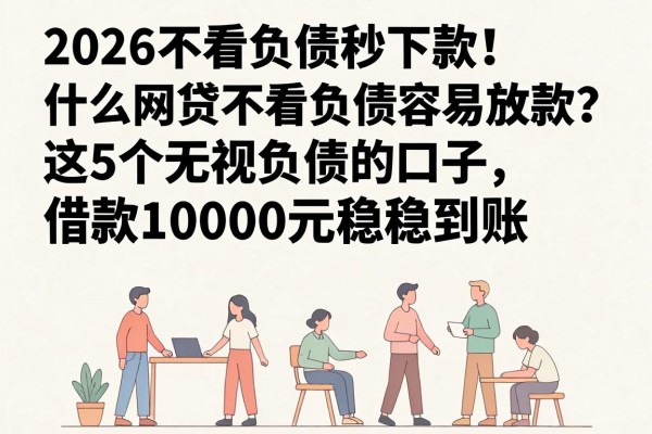 2026不看负债秒下款！什么网贷不看负债容易放款？这5个无视负债的口子，借款10000元稳稳到账