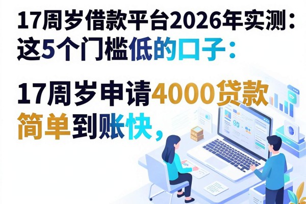 17周岁借款平台2026年实测:这5个门槛低的口子,17周岁申请4000贷款流程简单到账快