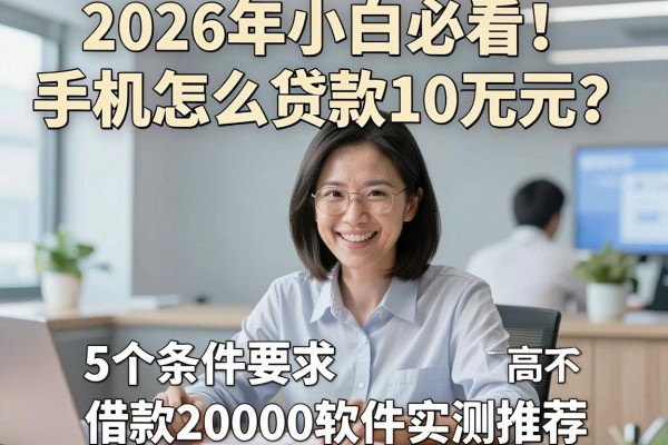2026年小白必看！手机怎么贷款10万元？5个条件要求不高的借款20000软件实测推荐