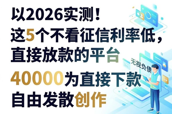 2026实测!这5个不看征信利率低直接放款的平台,无视负债直接下款40000