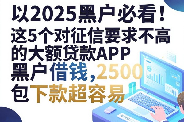 2025黑户必看!这5个对征信要求不高的大额贷款APP,黑户借钱2500包下款超容易