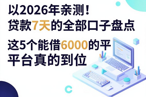 2026年亲测！贷款7天的全部口子盘点，这5个能借6000的平台真的到位