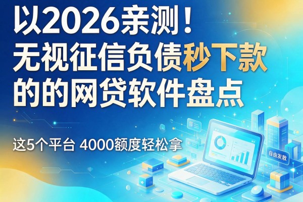 2026亲测！无视征信负债秒下款的网贷软件盘点，这5个平台4000额度轻松拿