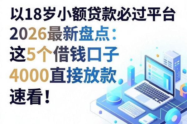 18岁小额贷款必过平台2026最新盘点:这5个借钱口子4000直接放款,速看!