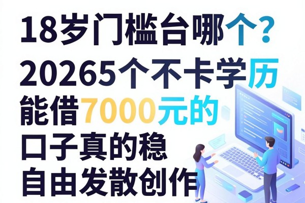 18岁门槛最低的借款平台哪个?2026这5个不卡学历、能借7000元的口子真的稳