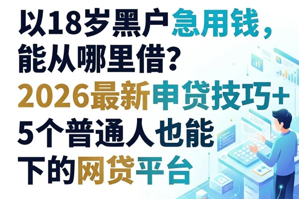 18岁黑户急用钱能从哪里借？2026最新申贷技巧+5个普通人也能下的网贷平台