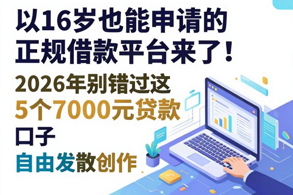 16岁也能申请的正规借款平台来了！2026年别错过这5个7000元贷款口子
