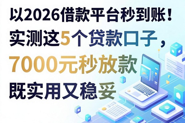 2026借款平台秒到账!实测这5个贷款口子,7000元秒放款既实用又稳妥