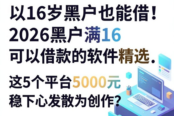 16岁黑户也能借！2026黑户满16可以借款的软件精选，这5个平台5000元稳下