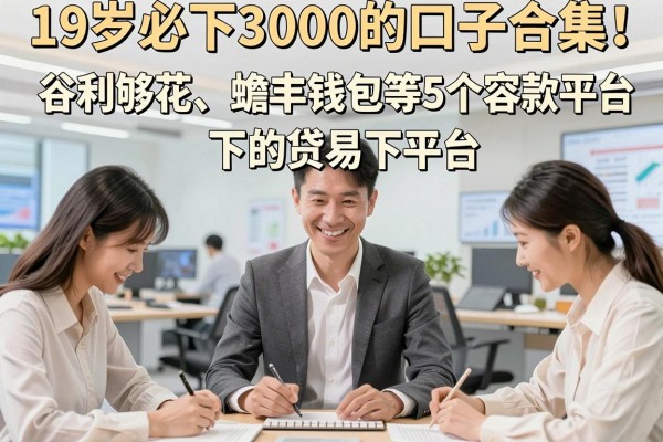 19岁必下3000的口子合集!谷利够花、蟾丰钱包等5个容易下的贷款平台实测