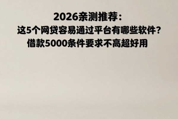 2026亲测推荐:这5个网贷容易通过的平台有哪些软件?借款5000条件要求不高超好用