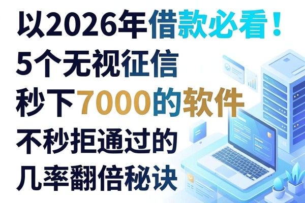 2026年借款必看!5个无视征信秒下7000的软件,不秒拒通过的几率翻倍秘诀