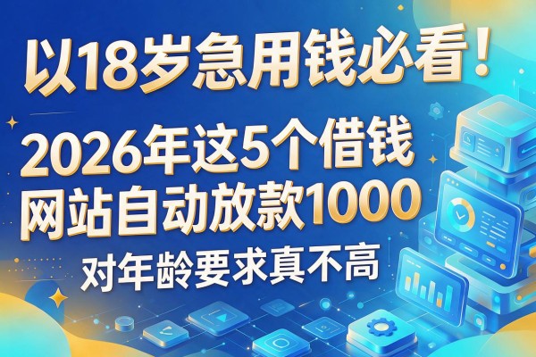 18岁急用钱必看！2026年这5个借钱网站自动放款1000，对年龄要求真不高