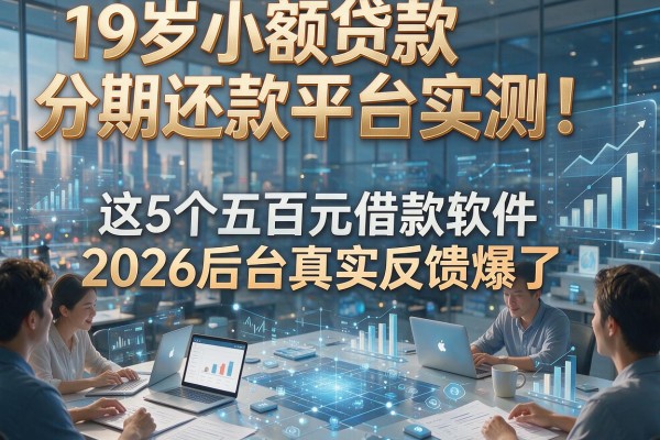 19岁小额贷款分期还款平台实测！这5个五百元借款软件2026后台真实反馈爆了