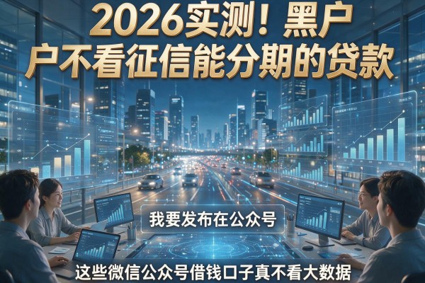 2026实测！黑户不看征信能分期的贷款，这些微信公众号借钱口子真不看大数据