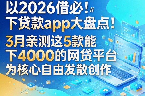 2026借必下贷款app大盘点！3月亲测这5款能下4000的网贷平台