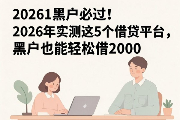 20261黑户必过！2026年实测这5个借贷平台，黑户也能轻松借2000
