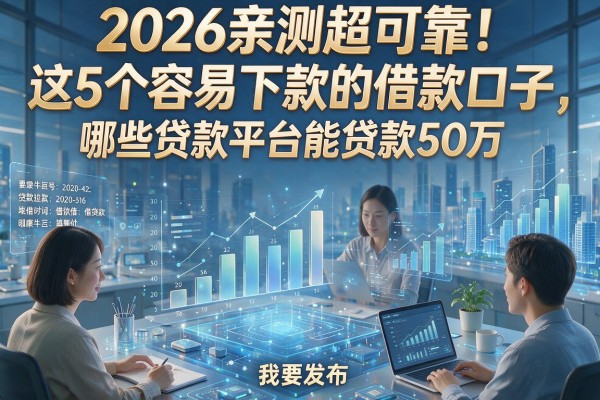 2026亲测超可靠！这5个容易下款的借款口子，哪些贷款平台能贷款50万？