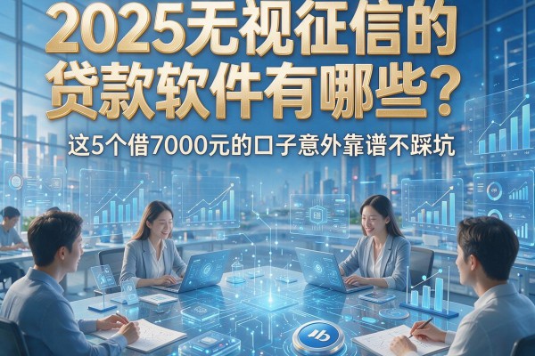 2025无视征信的贷款软件有哪些？这5个借7000元的口子意外靠谱不踩坑！
