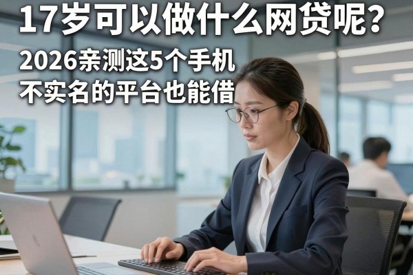 17岁可以做什么网贷呢?2026亲测这5个手机不实名的平台也能借