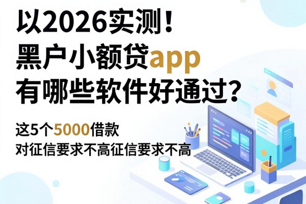 2026实测!黑户小额贷app有哪些软件好通过?这5个5000借款对征信要求不高