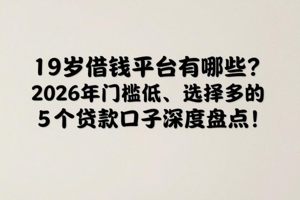 19岁借钱平台有哪些?2026年门槛低、选择多的5个贷款口子深度盘点!