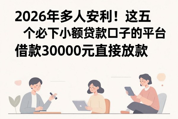 2026年多人安利!这五个必下小额贷款口子的平台,借款30000元直接放款