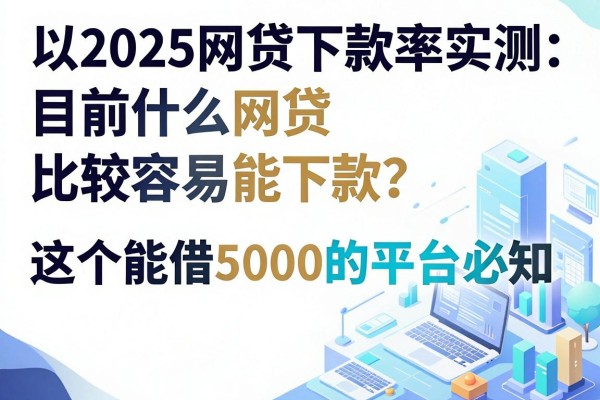 2025网贷下款率实测:目前什么网贷比较容易能下款?这5个能借5000的平台必知