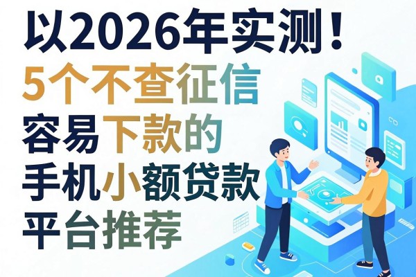 2026年实测!5个不查征信、容易下款的手机小额贷款平台推荐
