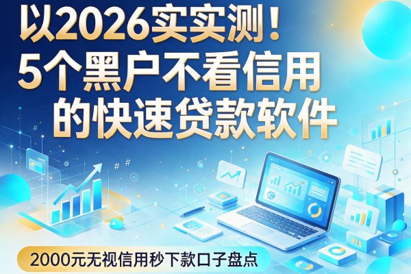 2026实测！5个黑户不看信用的快速贷款软件，2000元无视信用秒下款口子盘点