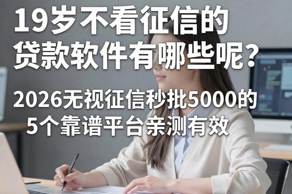 19岁不看征信的贷款软件有哪些呢?2026无视征信秒批5000的5个靠谱平台亲测有效
