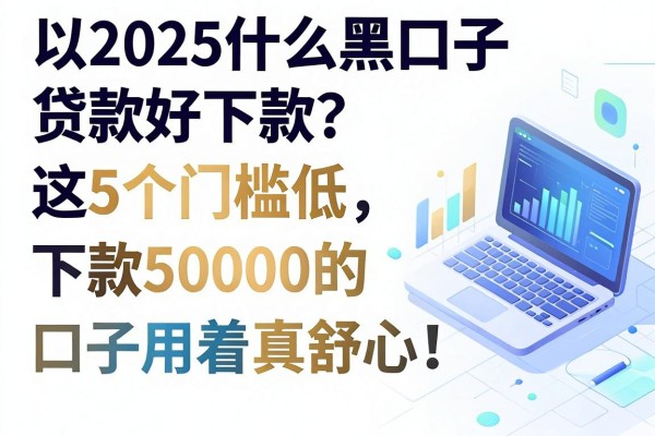 2025什么黑口子贷款好下款?这5个门槛低、下款50000的口子用着真舒心!