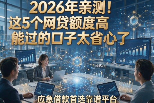2026年亲测！这5个网贷额度高能过的口子太省心了，应急借款首选靠谱平台