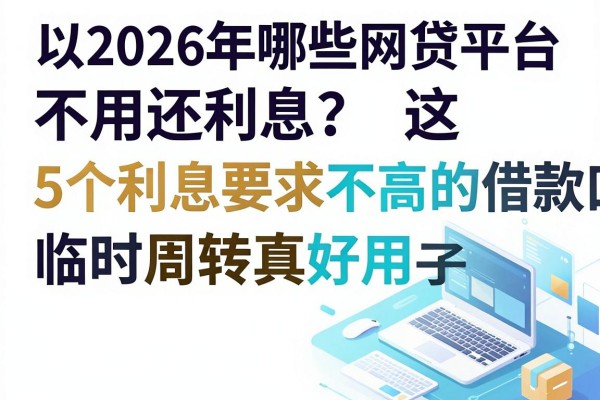 2026年哪些网贷平台不用还利息?这5个利息要求不高的借款口子临时周转真好用