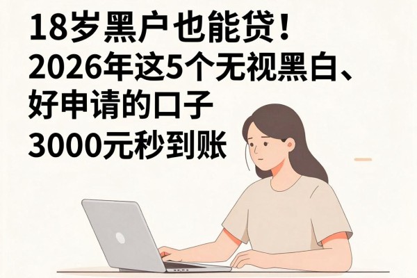 18岁黑户也能贷！2026年这5个无视黑白、好申请的口子，3000元秒到账