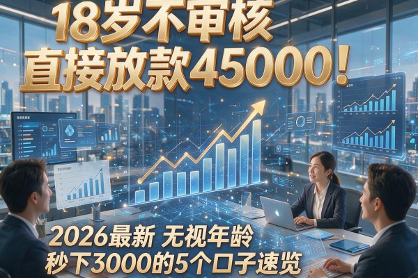 18岁不审核直接放款45000！2026最新无视年龄秒下3000的5个口子速览