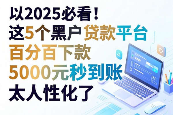 2025必看！这5个黑户贷款平台百分百下款，5000元秒到账太人性化了
