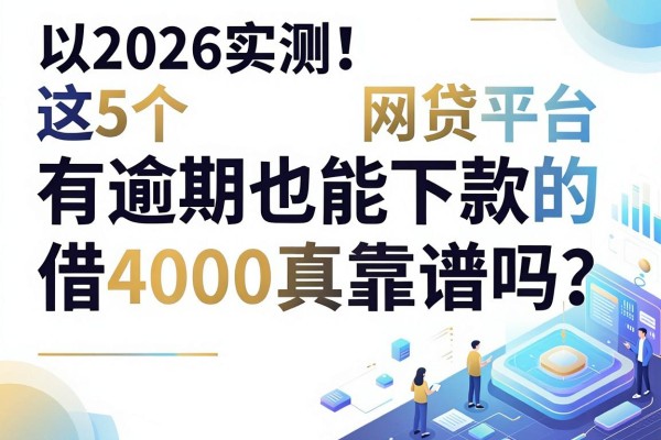 2026实测!这5个有逾期也能下款的网贷平台,借4000真靠谱吗?
